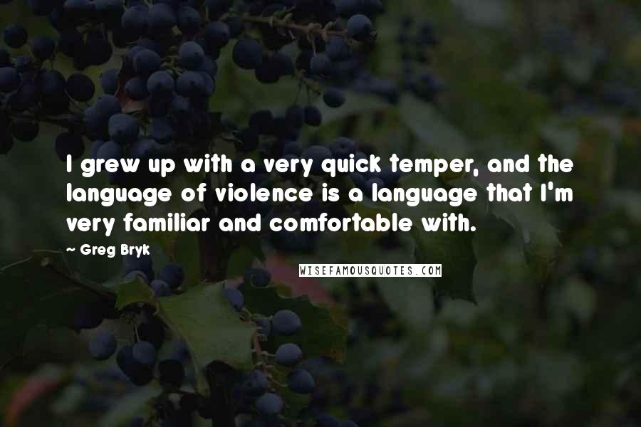 Greg Bryk Quotes: I grew up with a very quick temper, and the language of violence is a language that I'm very familiar and comfortable with.