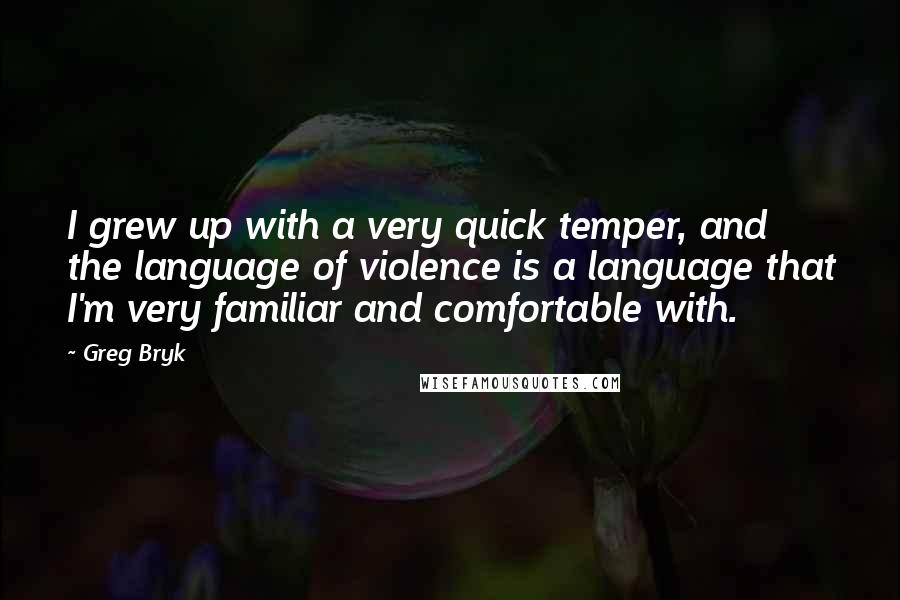 Greg Bryk Quotes: I grew up with a very quick temper, and the language of violence is a language that I'm very familiar and comfortable with.