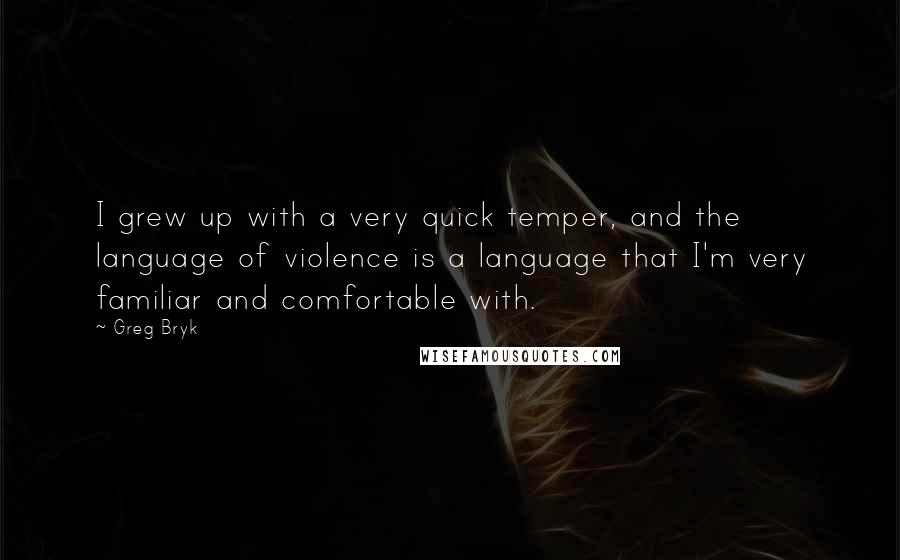 Greg Bryk Quotes: I grew up with a very quick temper, and the language of violence is a language that I'm very familiar and comfortable with.