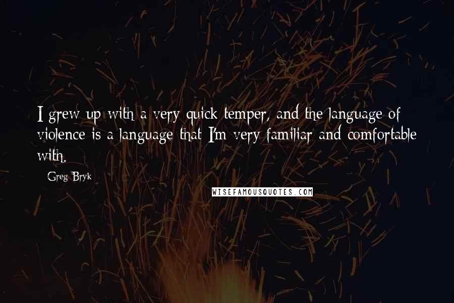 Greg Bryk Quotes: I grew up with a very quick temper, and the language of violence is a language that I'm very familiar and comfortable with.
