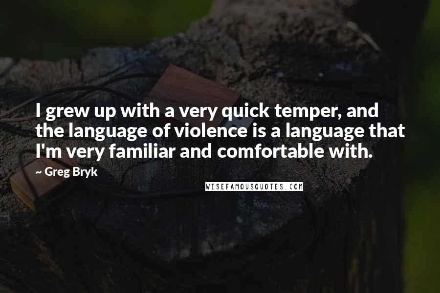 Greg Bryk Quotes: I grew up with a very quick temper, and the language of violence is a language that I'm very familiar and comfortable with.