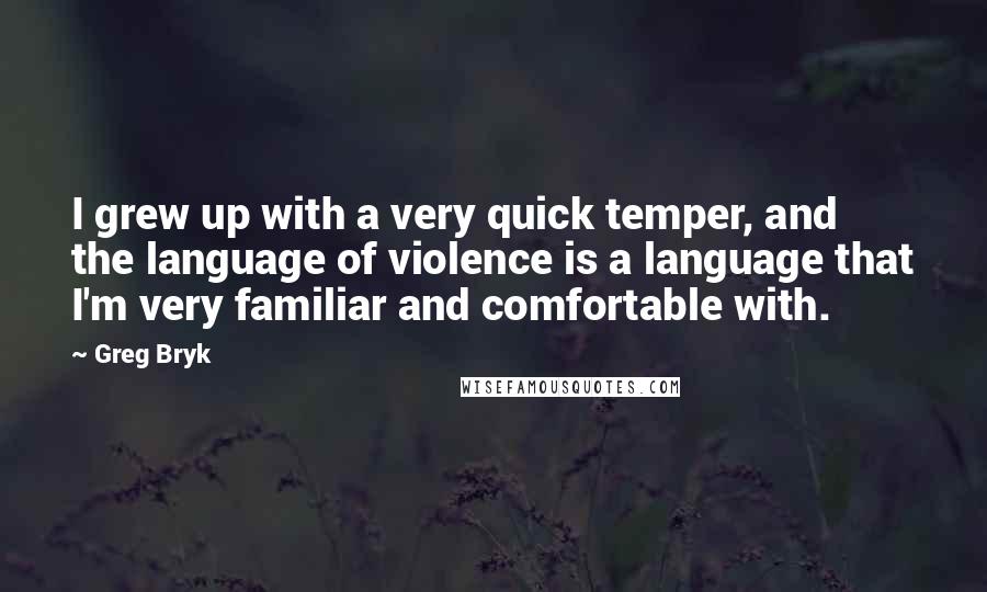 Greg Bryk Quotes: I grew up with a very quick temper, and the language of violence is a language that I'm very familiar and comfortable with.