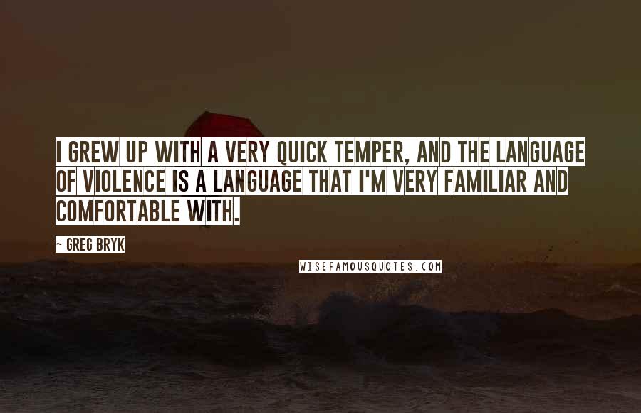 Greg Bryk Quotes: I grew up with a very quick temper, and the language of violence is a language that I'm very familiar and comfortable with.