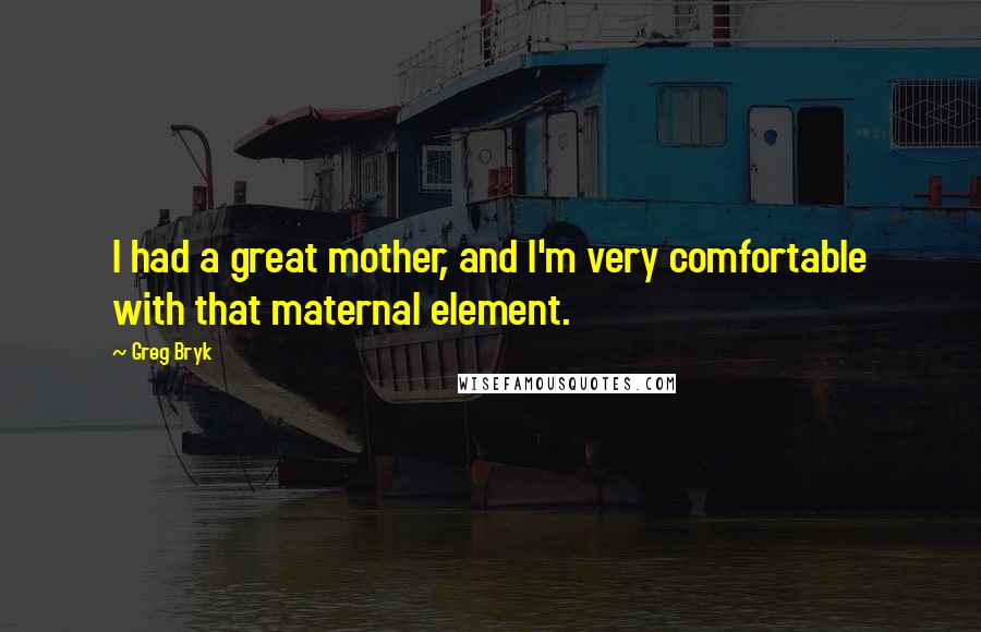 Greg Bryk Quotes: I had a great mother, and I'm very comfortable with that maternal element.