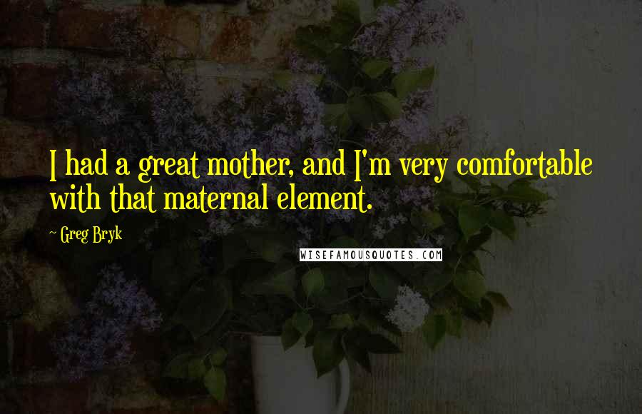 Greg Bryk Quotes: I had a great mother, and I'm very comfortable with that maternal element.