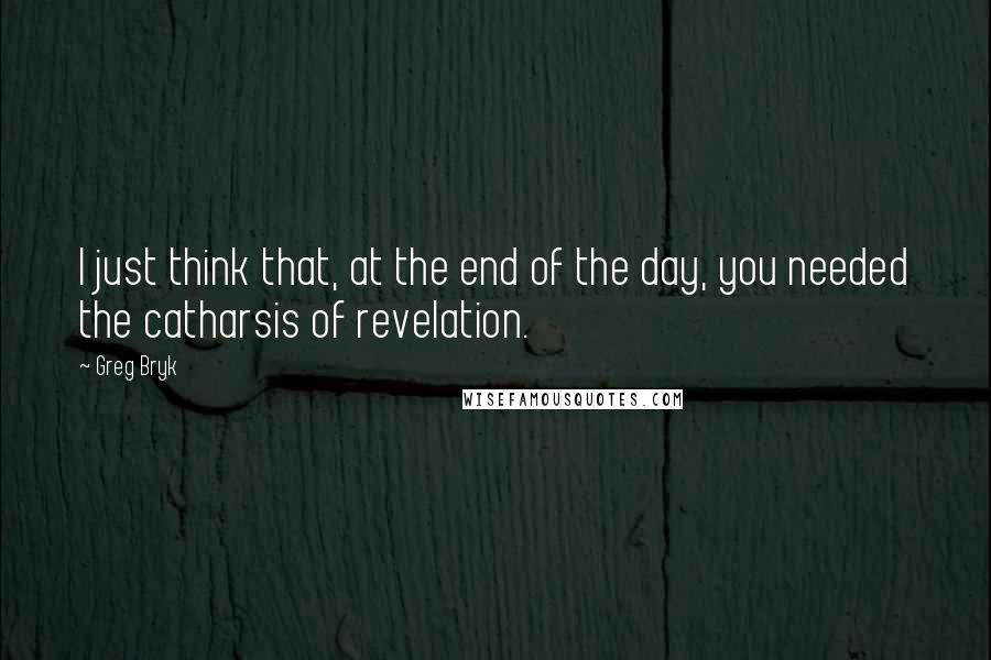Greg Bryk Quotes: I just think that, at the end of the day, you needed the catharsis of revelation.