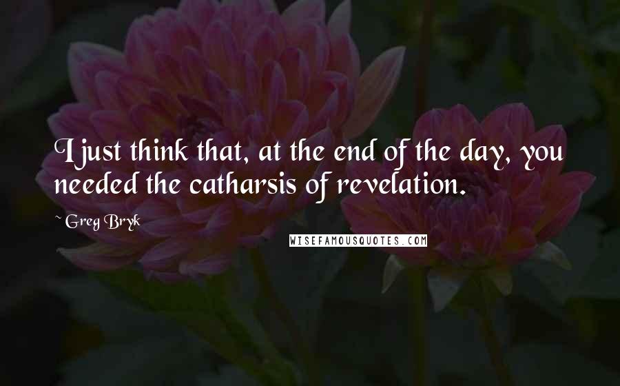Greg Bryk Quotes: I just think that, at the end of the day, you needed the catharsis of revelation.