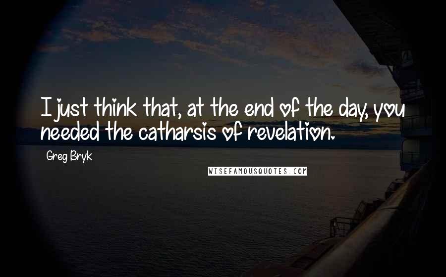 Greg Bryk Quotes: I just think that, at the end of the day, you needed the catharsis of revelation.