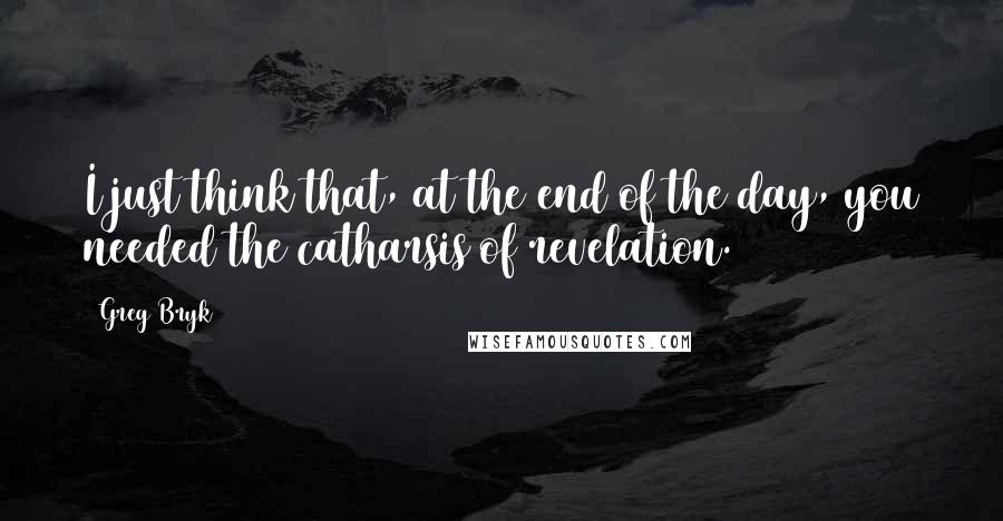 Greg Bryk Quotes: I just think that, at the end of the day, you needed the catharsis of revelation.