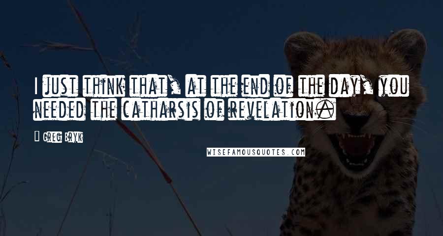 Greg Bryk Quotes: I just think that, at the end of the day, you needed the catharsis of revelation.