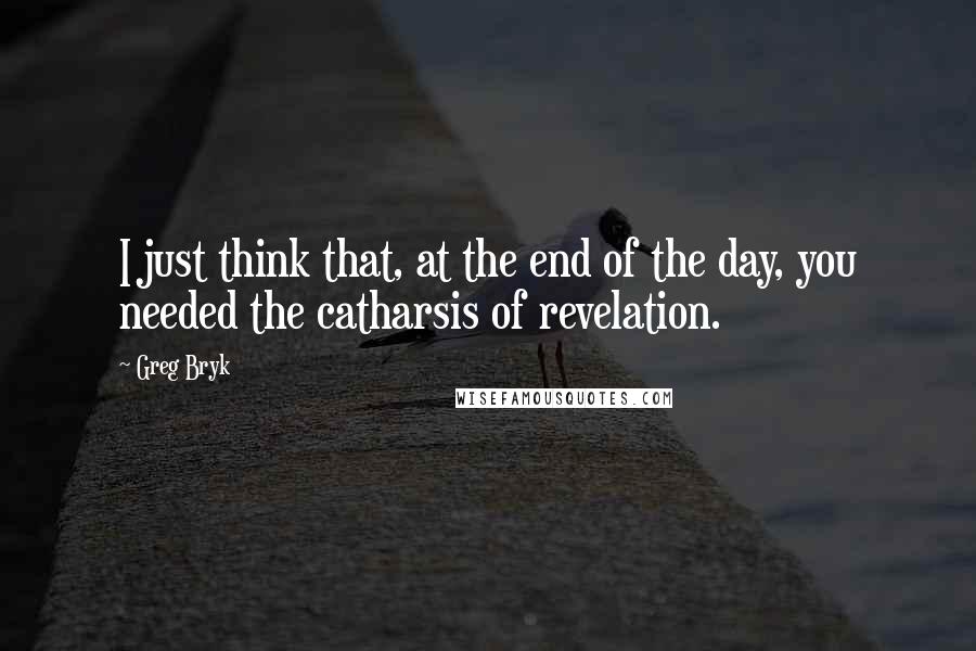Greg Bryk Quotes: I just think that, at the end of the day, you needed the catharsis of revelation.