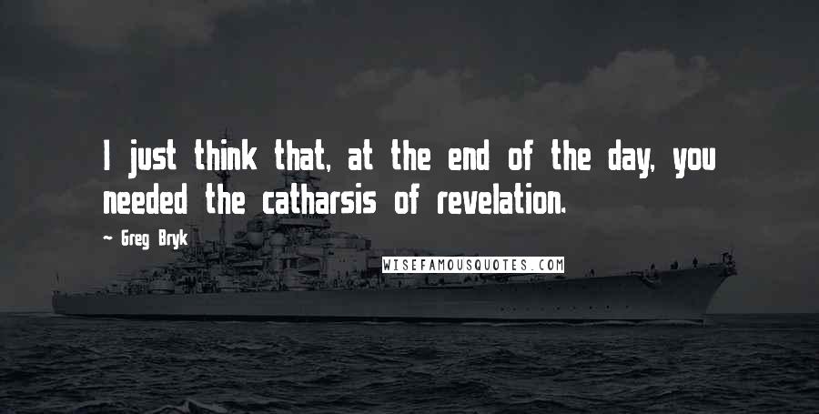 Greg Bryk Quotes: I just think that, at the end of the day, you needed the catharsis of revelation.
