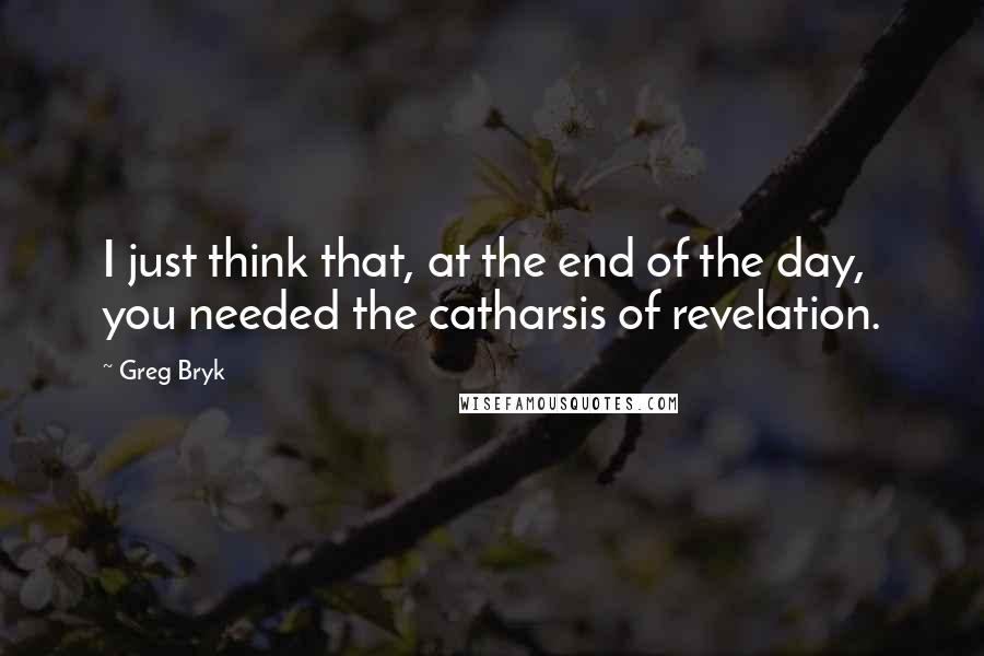 Greg Bryk Quotes: I just think that, at the end of the day, you needed the catharsis of revelation.