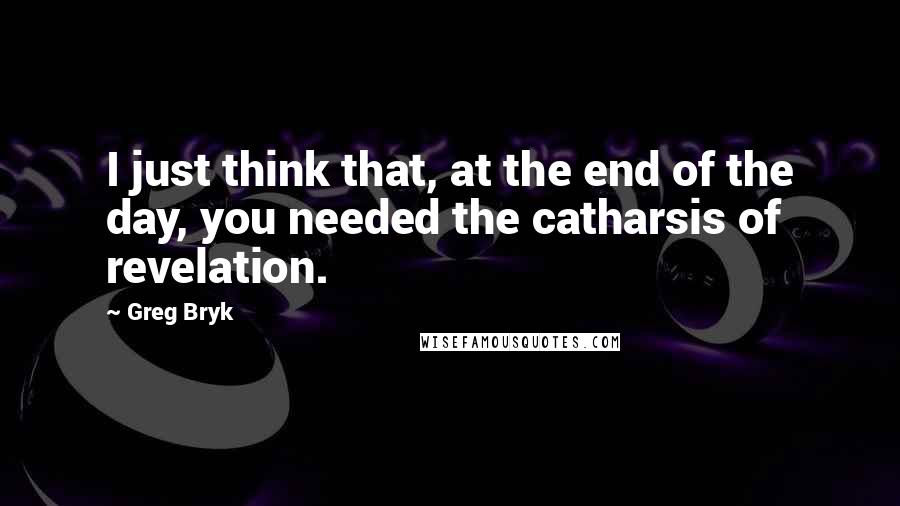 Greg Bryk Quotes: I just think that, at the end of the day, you needed the catharsis of revelation.