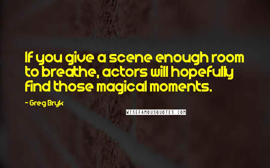 Greg Bryk Quotes: If you give a scene enough room to breathe, actors will hopefully find those magical moments.