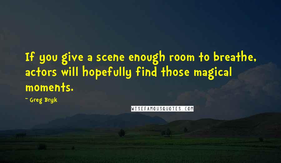 Greg Bryk Quotes: If you give a scene enough room to breathe, actors will hopefully find those magical moments.