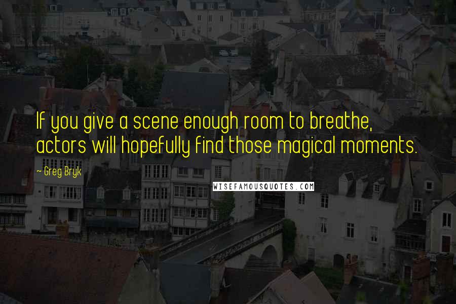 Greg Bryk Quotes: If you give a scene enough room to breathe, actors will hopefully find those magical moments.