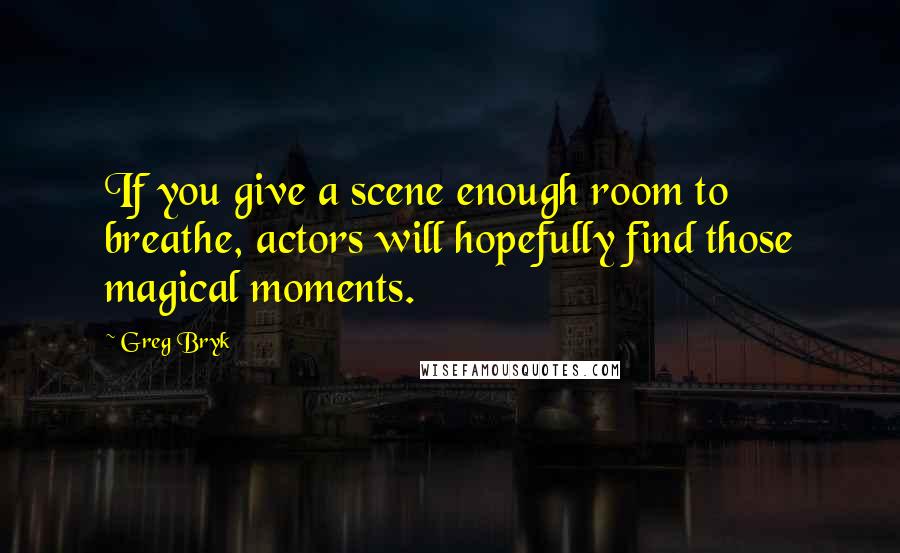 Greg Bryk Quotes: If you give a scene enough room to breathe, actors will hopefully find those magical moments.