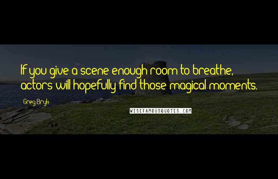 Greg Bryk Quotes: If you give a scene enough room to breathe, actors will hopefully find those magical moments.