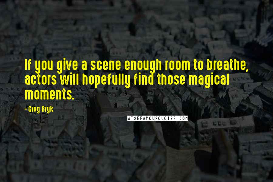 Greg Bryk Quotes: If you give a scene enough room to breathe, actors will hopefully find those magical moments.