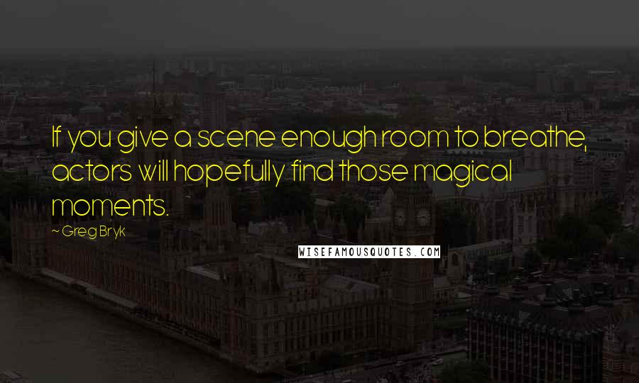 Greg Bryk Quotes: If you give a scene enough room to breathe, actors will hopefully find those magical moments.