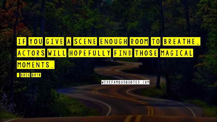 Greg Bryk Quotes: If you give a scene enough room to breathe, actors will hopefully find those magical moments.