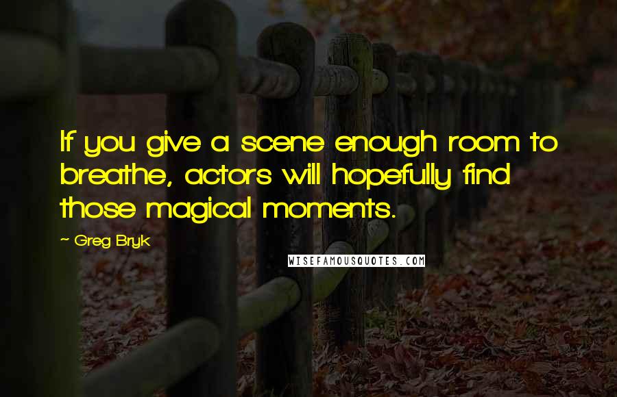 Greg Bryk Quotes: If you give a scene enough room to breathe, actors will hopefully find those magical moments.