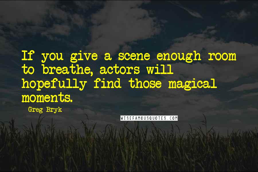 Greg Bryk Quotes: If you give a scene enough room to breathe, actors will hopefully find those magical moments.