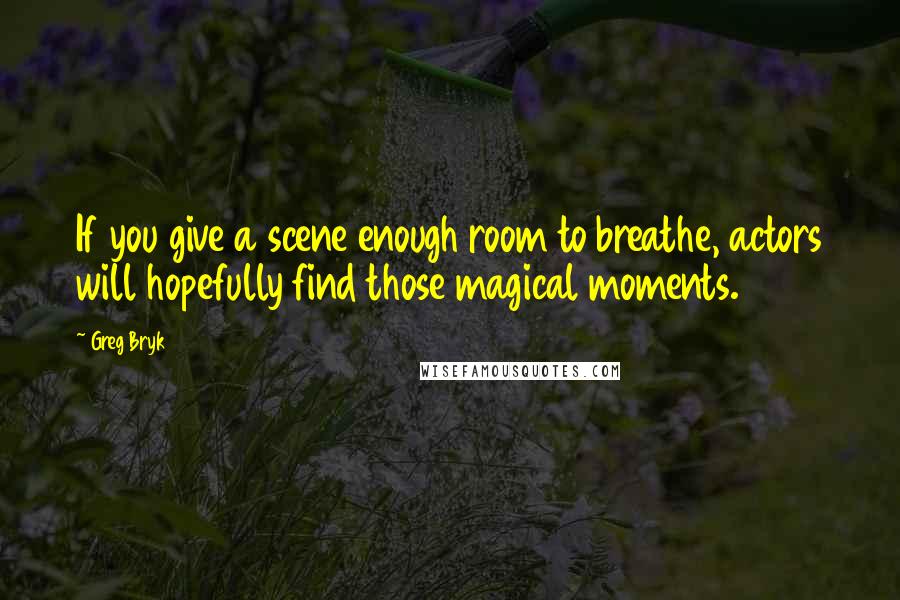 Greg Bryk Quotes: If you give a scene enough room to breathe, actors will hopefully find those magical moments.