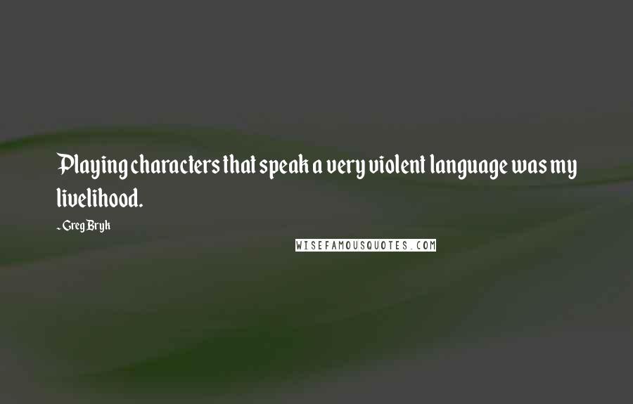 Greg Bryk Quotes: Playing characters that speak a very violent language was my livelihood.
