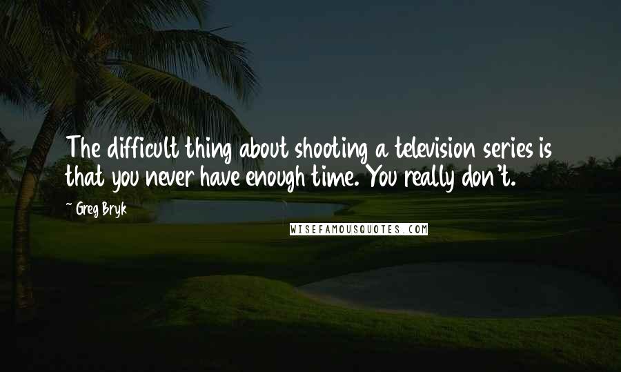 Greg Bryk Quotes: The difficult thing about shooting a television series is that you never have enough time. You really don't.