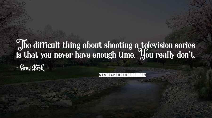 Greg Bryk Quotes: The difficult thing about shooting a television series is that you never have enough time. You really don't.