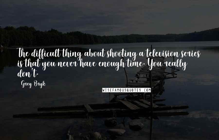 Greg Bryk Quotes: The difficult thing about shooting a television series is that you never have enough time. You really don't.