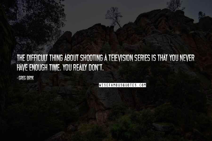 Greg Bryk Quotes: The difficult thing about shooting a television series is that you never have enough time. You really don't.