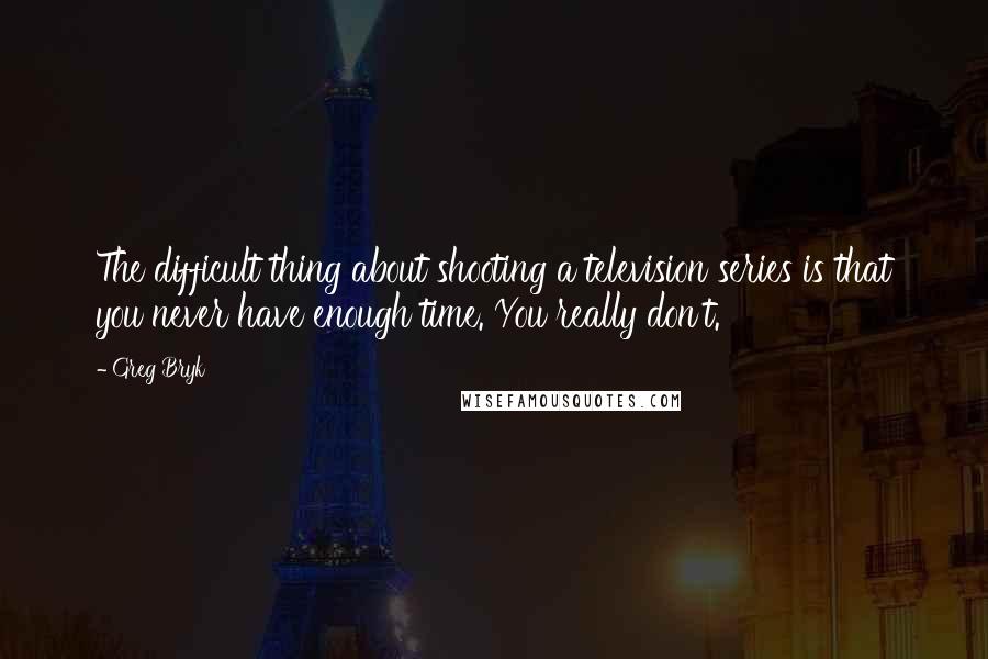 Greg Bryk Quotes: The difficult thing about shooting a television series is that you never have enough time. You really don't.