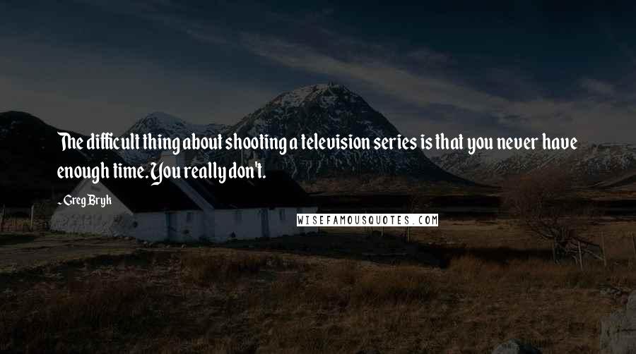 Greg Bryk Quotes: The difficult thing about shooting a television series is that you never have enough time. You really don't.