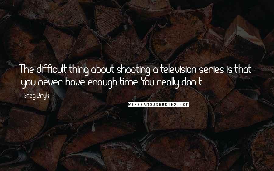 Greg Bryk Quotes: The difficult thing about shooting a television series is that you never have enough time. You really don't.