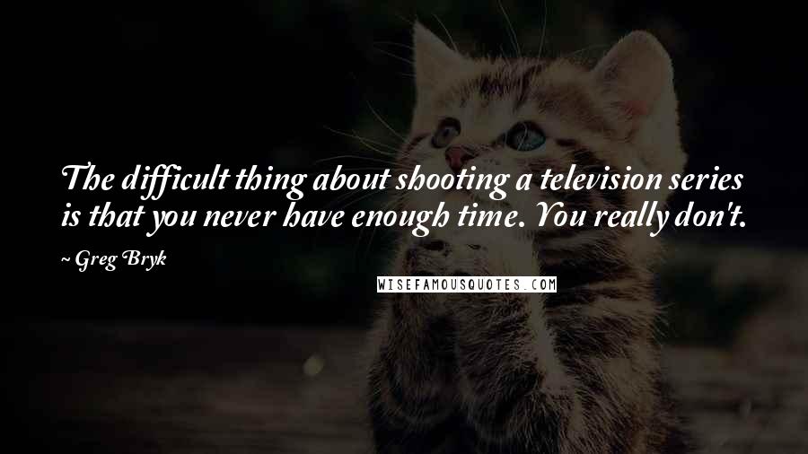 Greg Bryk Quotes: The difficult thing about shooting a television series is that you never have enough time. You really don't.