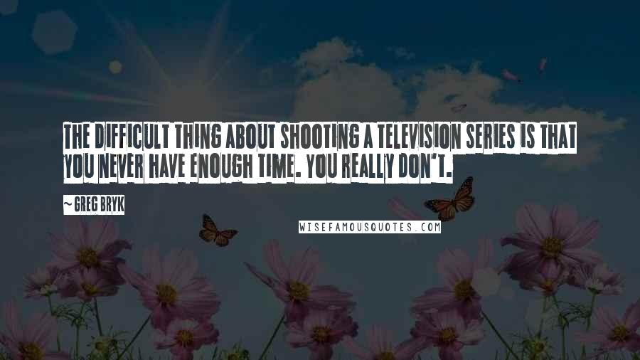 Greg Bryk Quotes: The difficult thing about shooting a television series is that you never have enough time. You really don't.