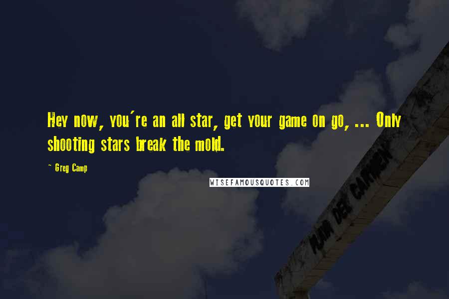 Greg Camp Quotes: Hey now, you're an all star, get your game on go, ... Only shooting stars break the mold.