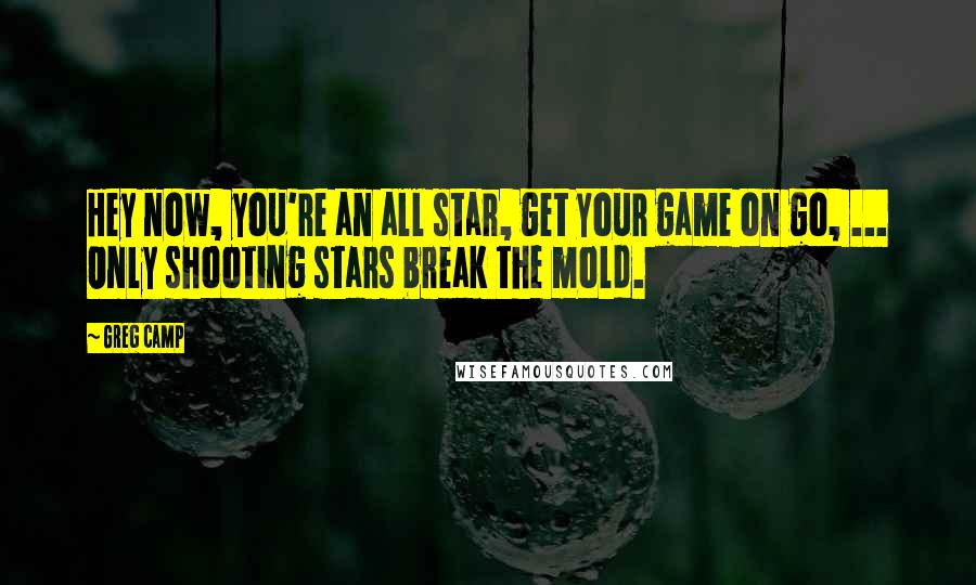 Greg Camp Quotes: Hey now, you're an all star, get your game on go, ... Only shooting stars break the mold.