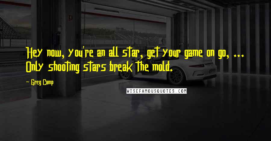 Greg Camp Quotes: Hey now, you're an all star, get your game on go, ... Only shooting stars break the mold.