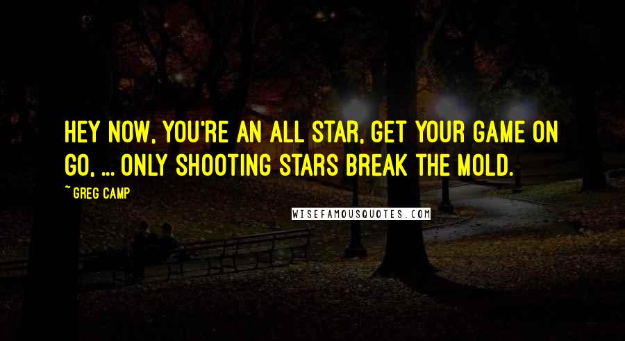 Greg Camp Quotes: Hey now, you're an all star, get your game on go, ... Only shooting stars break the mold.