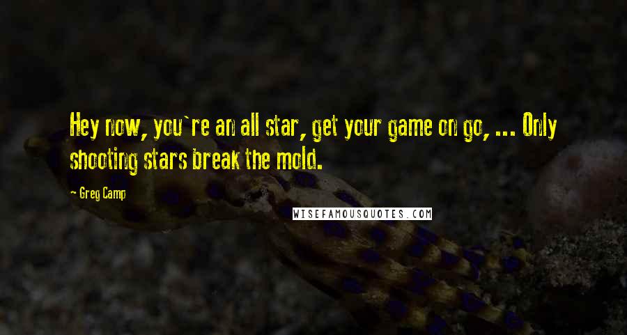 Greg Camp Quotes: Hey now, you're an all star, get your game on go, ... Only shooting stars break the mold.