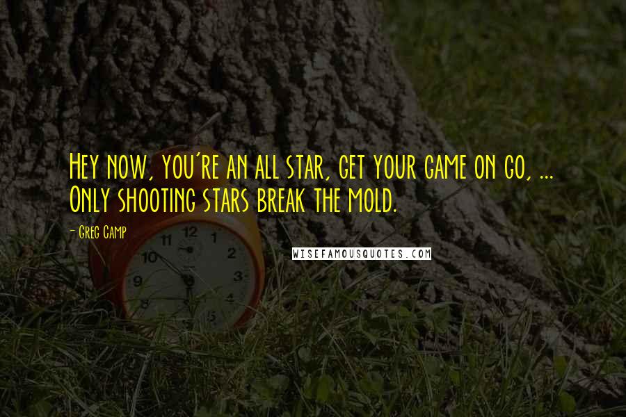 Greg Camp Quotes: Hey now, you're an all star, get your game on go, ... Only shooting stars break the mold.