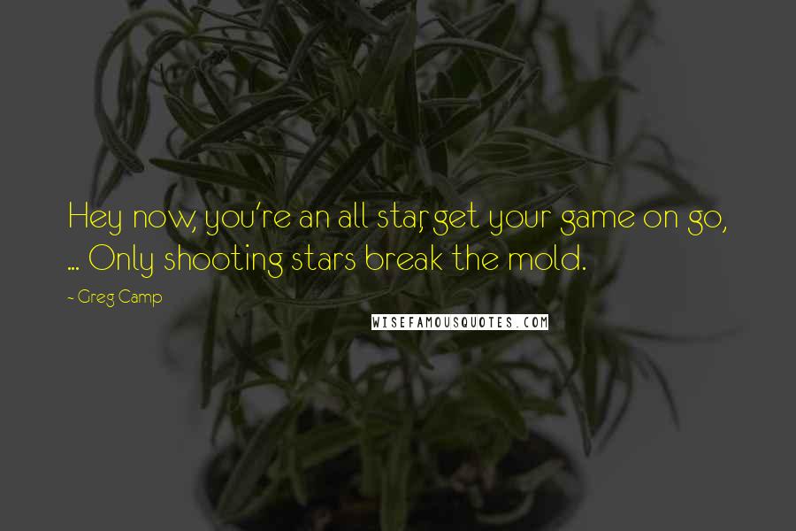 Greg Camp Quotes: Hey now, you're an all star, get your game on go, ... Only shooting stars break the mold.