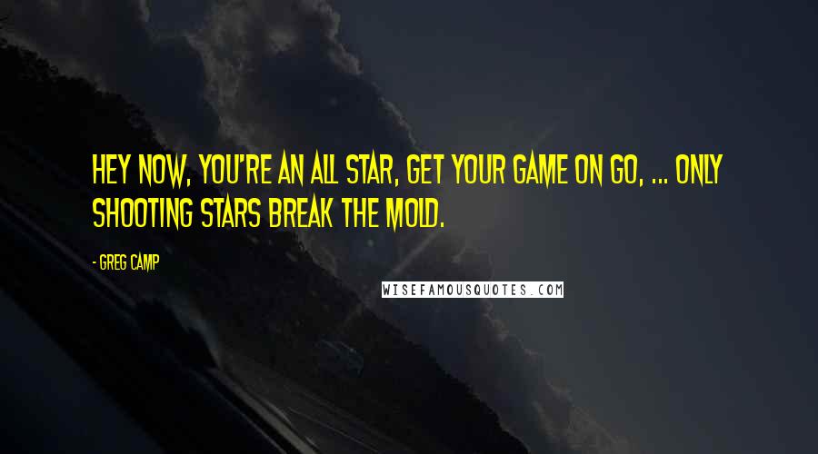 Greg Camp Quotes: Hey now, you're an all star, get your game on go, ... Only shooting stars break the mold.