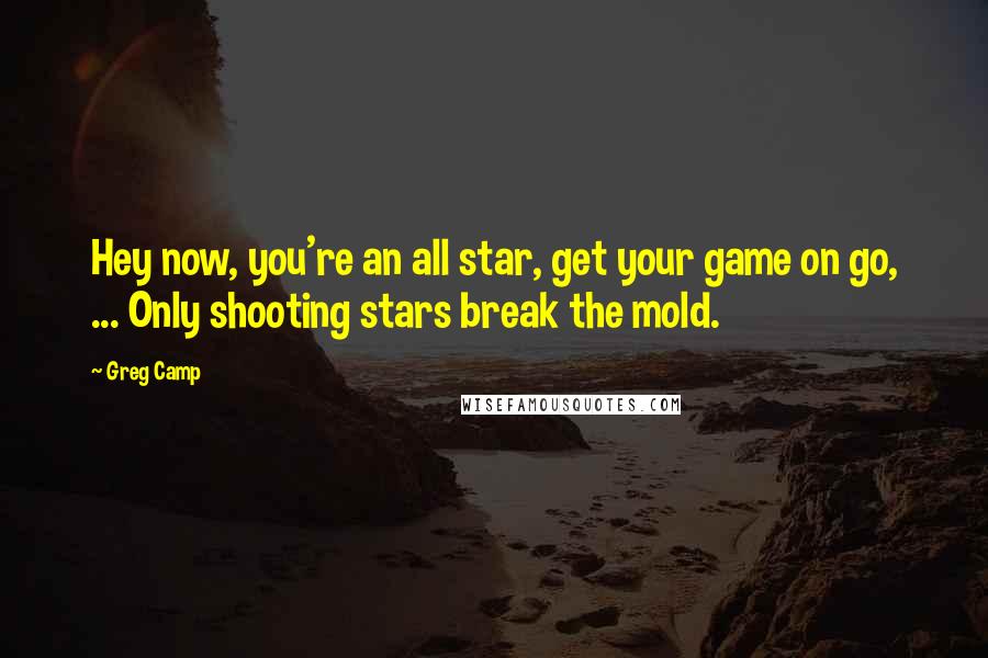 Greg Camp Quotes: Hey now, you're an all star, get your game on go, ... Only shooting stars break the mold.