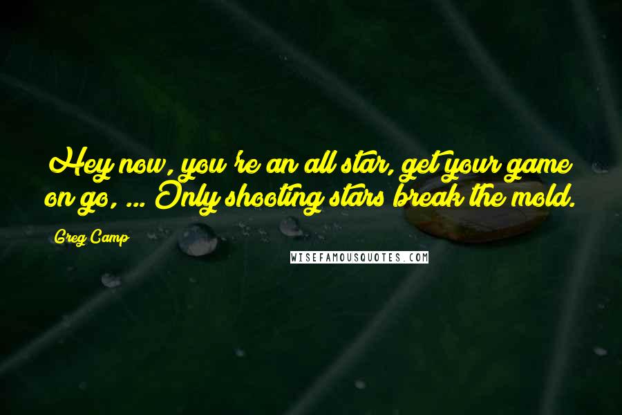 Greg Camp Quotes: Hey now, you're an all star, get your game on go, ... Only shooting stars break the mold.