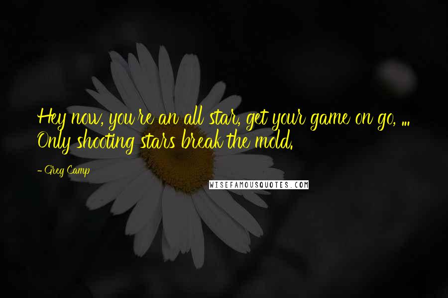 Greg Camp Quotes: Hey now, you're an all star, get your game on go, ... Only shooting stars break the mold.